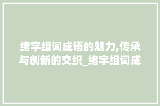 绪字组词成语的魅力,传承与创新的交织_绪字组词成语有哪些