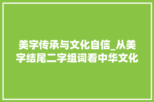 美字传承与文化自信_从美字结尾二字组词看中华文化魅力_美字结尾二字组词