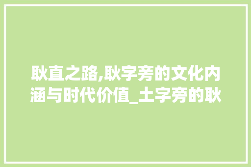 耿直之路,耿字旁的文化内涵与时代价值_土字旁的耿字组词