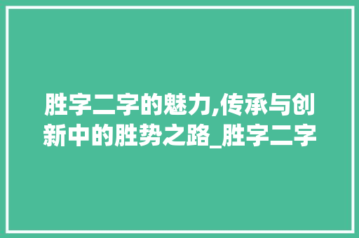胜字二字的魅力,传承与创新中的胜势之路_胜字二字组词