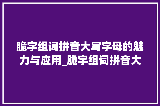 脆字组词拼音大写字母的魅力与应用_脆字组词拼音大写 字母