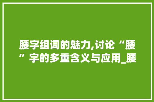 腰字组词的魅力,讨论“腰”字的多重含义与应用_腰字组词与造句大全
