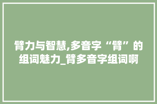 臂力与智慧,多音字“臂”的组词魅力_臂多音字组词啊
