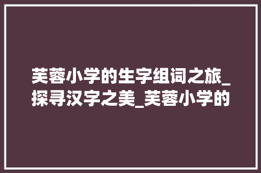 芙蓉小学的生字组词之旅_探寻汉字之美_芙蓉小学的生字组词