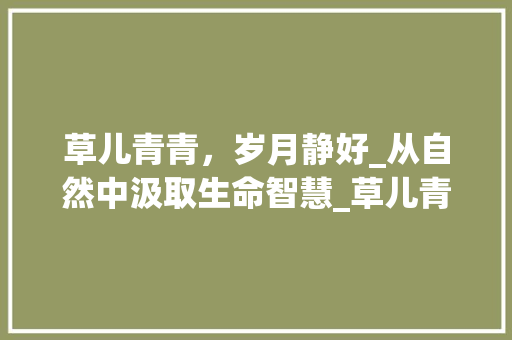 草儿青青，岁月静好_从自然中汲取生命智慧_草儿青青辨字组词