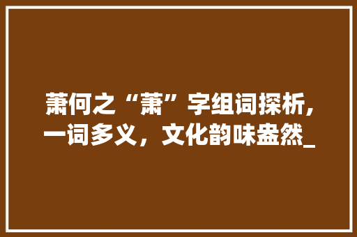 萧何之“萧”字组词探析,一词多义，文化韵味盎然_萧何的萧字组词拼音