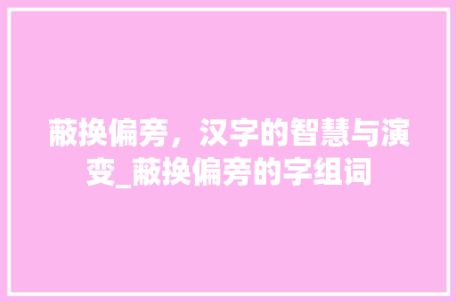 蔽换偏旁，汉字的智慧与演变_蔽换偏旁的字组词