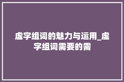 虚字组词的魅力与运用_虚字组词需要的需