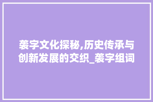 袭字文化探秘,历史传承与创新发展的交织_袭字组词部首和拼音
