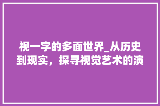 视一字的多面世界_从历史到现实，探寻视觉艺术的演变与魅力_视一字组词