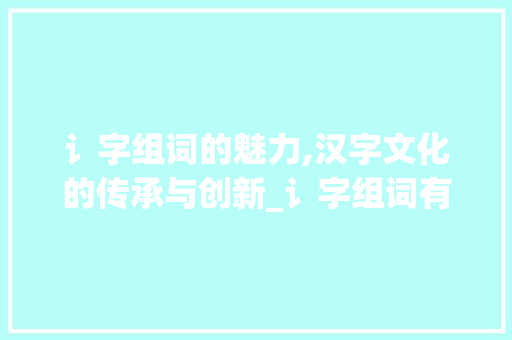 讠字组词的魅力,汉字文化的传承与创新_讠字组词有哪些字
