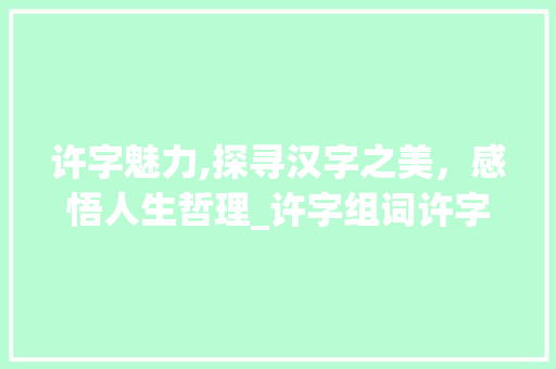 许字魅力,探寻汉字之美，感悟人生哲理_许字组词许字在后