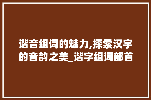 谐音组词的魅力,探索汉字的音韵之美_谐字组词部首和拼音