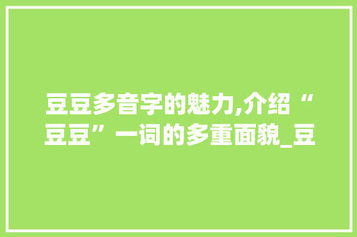 豆豆多音字的魅力,介绍“豆豆”一词的多重面貌_豆豆的豆豆多音字组词