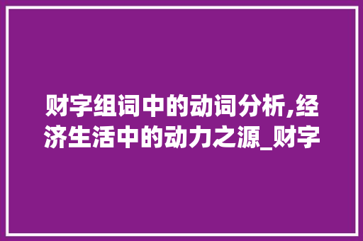 财字组词中的动词分析,经济生活中的动力之源_财字组词有哪些动词