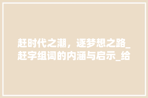 赶时代之潮，逐梦想之路_赶字组词的内涵与启示_给赶忙的赶字组词