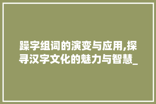 躁字组词的演变与应用,探寻汉字文化的魅力与智慧_躁字组词怎么组的