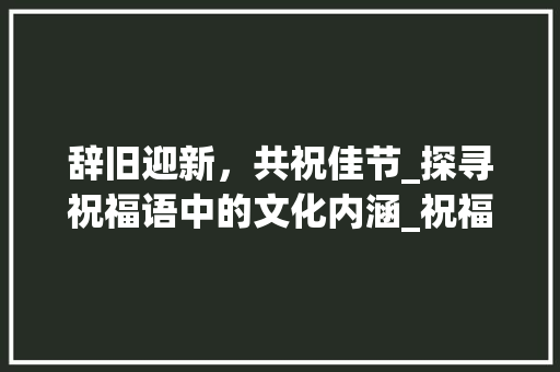 辞旧迎新，共祝佳节_探寻祝福语中的文化内涵_祝福意思相近的字组词