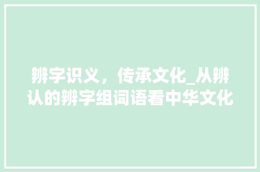 辨字识义，传承文化_从辨认的辨字组词语看中华文化的博大精深_辨认的辨字组词语