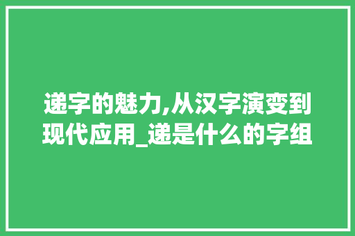 递字的魅力,从汉字演变到现代应用_递是什么的字组词