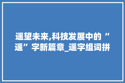 遥望未来,科技发展中的“遥”字新篇章_遥字组词拼音怎么写