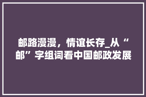 邮路漫漫，情谊长存_从“邮”字组词看中国邮政发展历程_邮的字组词和拼音