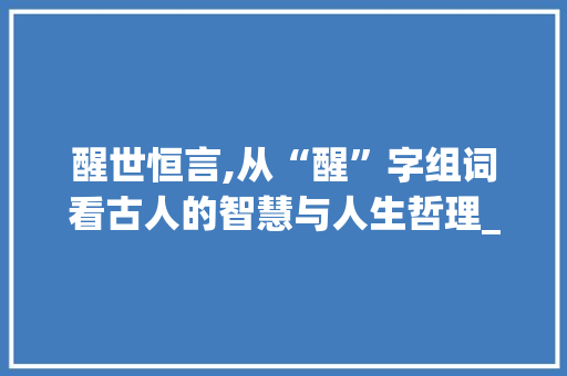 醒世恒言,从“醒”字组词看古人的智慧与人生哲理_醒字组词语和部首
