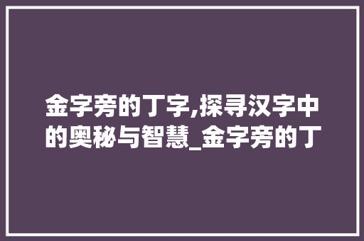 金字旁的丁字,探寻汉字中的奥秘与智慧_金字旁的丁字组词