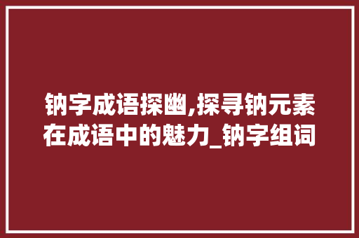钠字成语探幽,探寻钠元素在成语中的魅力_钠字组词有哪些成语