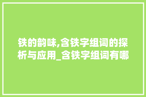 铁的韵味,含铁字组词的探析与应用_含铁字组词有哪些