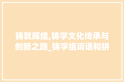 铸就辉煌,铸字文化传承与创新之路_铸字组词语和拼音