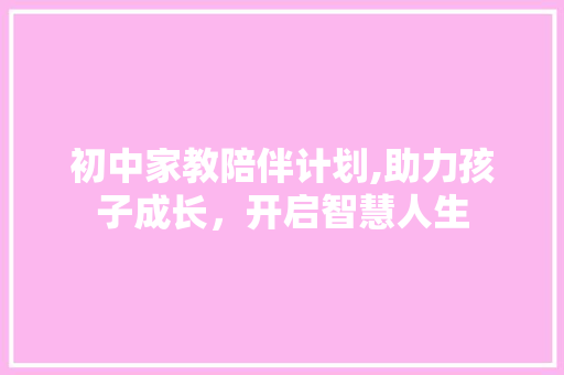 初中家教陪伴计划,助力孩子成长，开启智慧人生