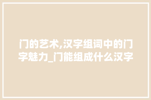 门的艺术,汉字组词中的门字魅力_门能组成什么汉字组词