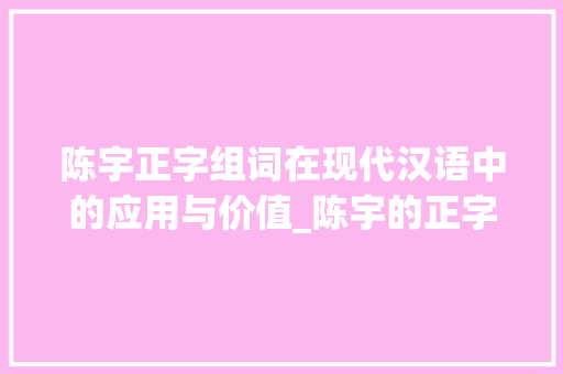陈宇正字组词在现代汉语中的应用与价值_陈宇的正字组词