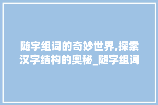 随字组词的奇妙世界,探索汉字结构的奥秘_随字组词和结构部首