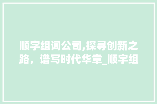 顺字组词公司,探寻创新之路，谱写时代华章_顺字组词公司名字