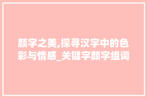 颜字之美,探寻汉字中的色彩与情感_关键字颜字组词