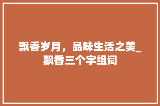 飘香岁月，品味生活之美_飘香三个字组词