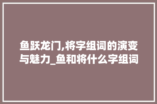 鱼跃龙门,将字组词的演变与魅力_鱼和将什么字组词