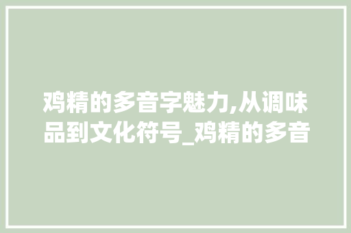 鸡精的多音字魅力,从调味品到文化符号_鸡精的多音字组词