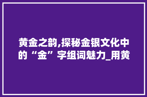 黄金之韵,探秘金银文化中的“金”字组词魅力_用黄金的金字组词