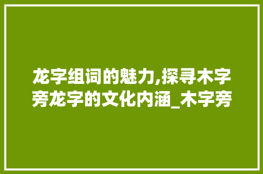 龙字组词的魅力,探寻木字旁龙字的文化内涵_木字旁的龙字组词