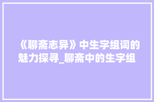 《聊斋志异》中生字组词的魅力探寻_聊斋中的生字组词