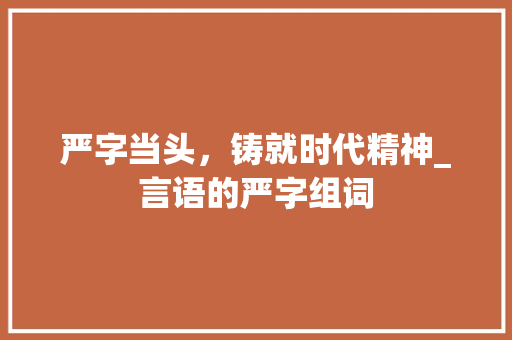 严字当头，铸就时代精神_言语的严字组词