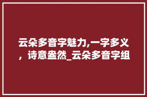 云朵多音字魅力,一字多义，诗意盎然_云朵多音字组词