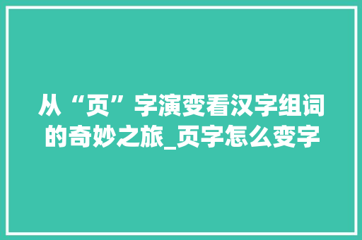 从“页”字演变看汉字组词的奇妙之旅_页字怎么变字组词