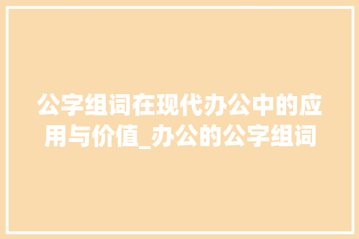 公字组词在现代办公中的应用与价值_办公的公字组词
