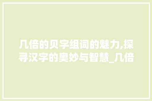 几倍的贝字组词的魅力,探寻汉字的奥妙与智慧_几倍的贝字组词