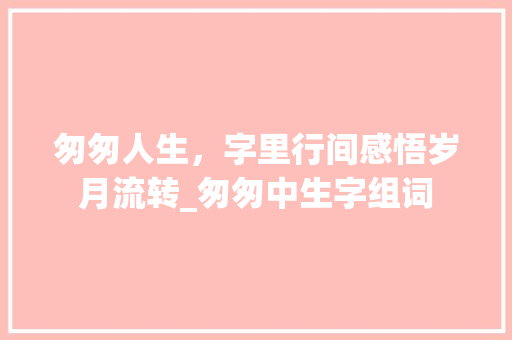 匆匆人生，字里行间感悟岁月流转_匆匆中生字组词