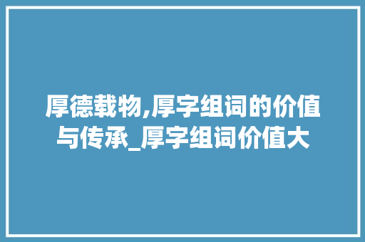 厚德载物,厚字组词的价值与传承_厚字组词价值大